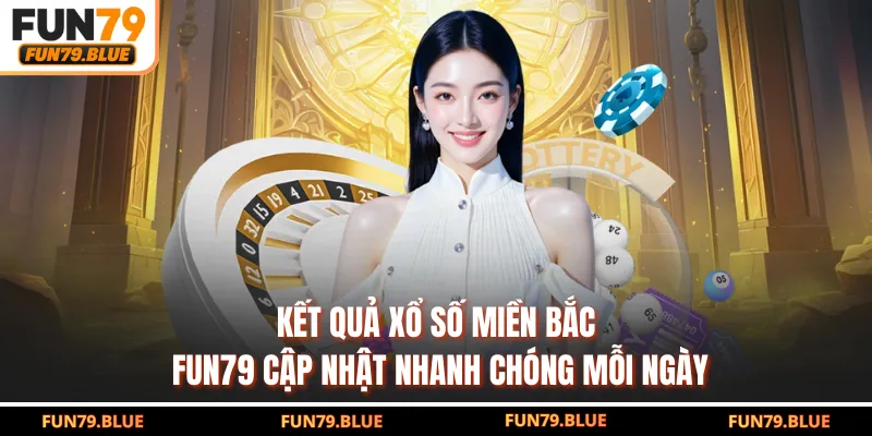 Kết Quả Xổ Số Miền Bắc - FUN79 Cập Nhật Nhanh Chóng Mỗi Ngày